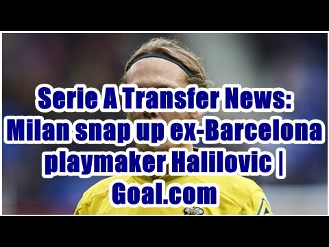 Serie A Transfer News: Milan snap up ex-Barcelona playmaker Halilovic | Goal.com